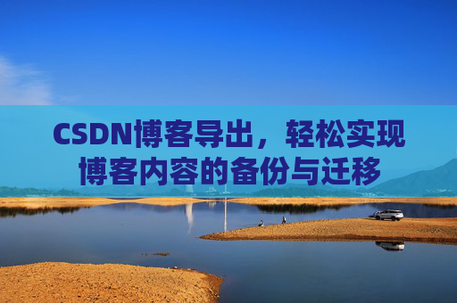 CSDN博客导出，轻松实现博客内容的备份与迁移